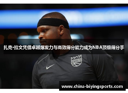 扎克·拉文凭借卓越爆发力与高效得分能力成为NBA顶级得分手