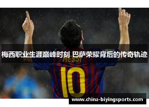 梅西职业生涯巅峰时刻 巴萨荣耀背后的传奇轨迹