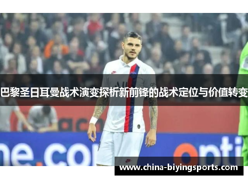 巴黎圣日耳曼战术演变探析新前锋的战术定位与价值转变