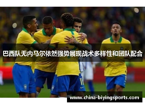 巴西队无内马尔依然强势展现战术多样性和团队配合