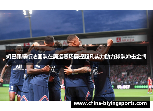 姆巴佩领衔法国队在奥运赛场展现超凡实力助力球队冲击金牌