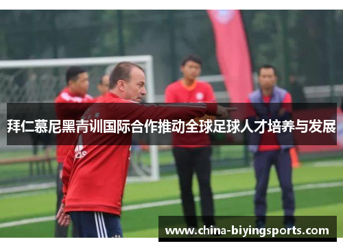 拜仁慕尼黑青训国际合作推动全球足球人才培养与发展