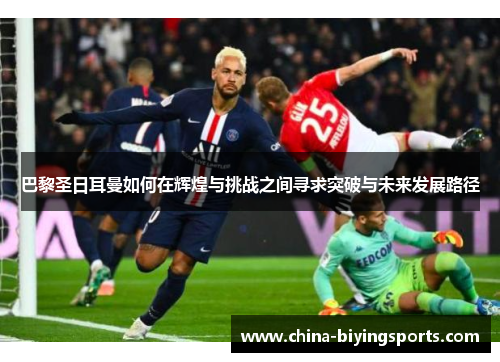 巴黎圣日耳曼如何在辉煌与挑战之间寻求突破与未来发展路径