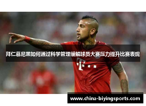 拜仁慕尼黑如何通过科学管理缓解球员大赛压力提升比赛表现