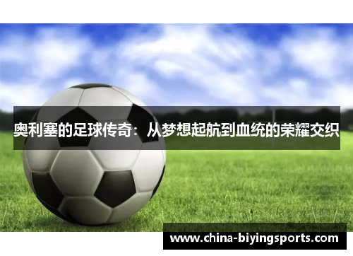 奥利塞的足球传奇：从梦想起航到血统的荣耀交织