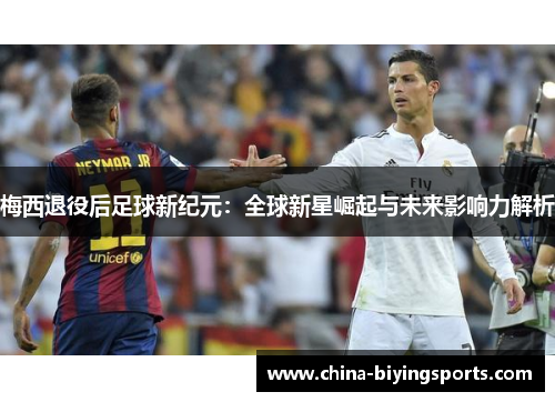 梅西退役后足球新纪元：全球新星崛起与未来影响力解析