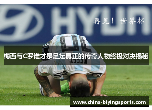 梅西与C罗谁才是足坛真正的传奇人物终极对决揭秘
