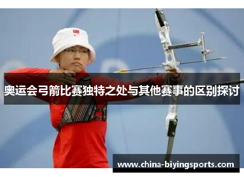 奥运会弓箭比赛独特之处与其他赛事的区别探讨