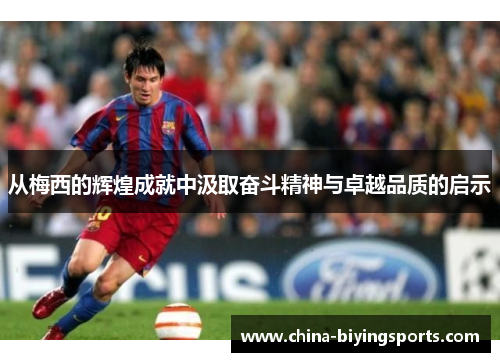 从梅西的辉煌成就中汲取奋斗精神与卓越品质的启示