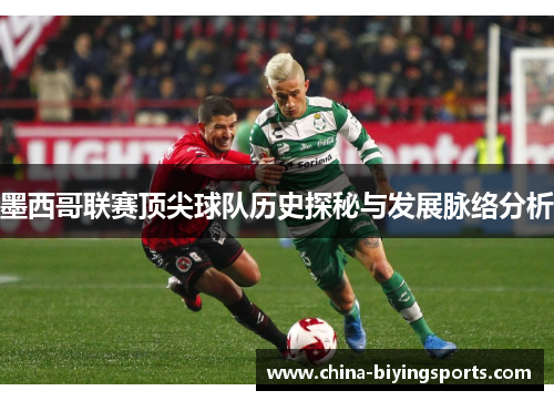 墨西哥联赛顶尖球队历史探秘与发展脉络分析