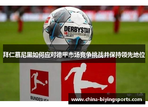 拜仁慕尼黑如何应对德甲市场竞争挑战并保持领先地位