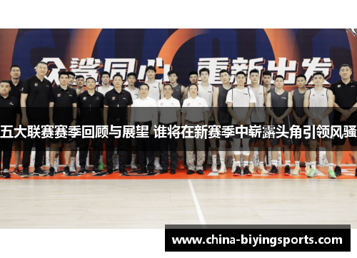 五大联赛赛季回顾与展望 谁将在新赛季中崭露头角引领风骚