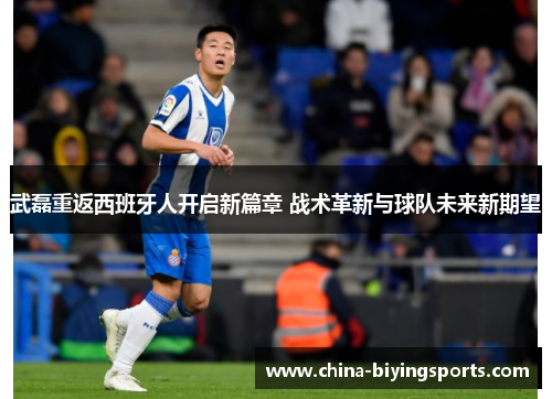 武磊重返西班牙人开启新篇章 战术革新与球队未来新期望