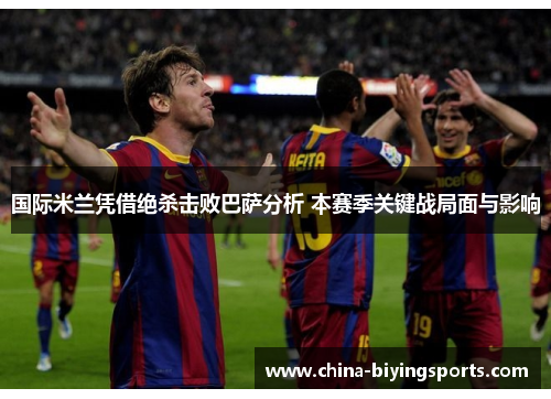 国际米兰凭借绝杀击败巴萨分析 本赛季关键战局面与影响