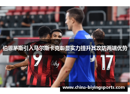 伯恩茅斯引入马尔斯卡克彰显实力提升其攻防两端优势