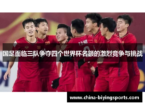 国足面临三队争夺四个世界杯名额的激烈竞争与挑战