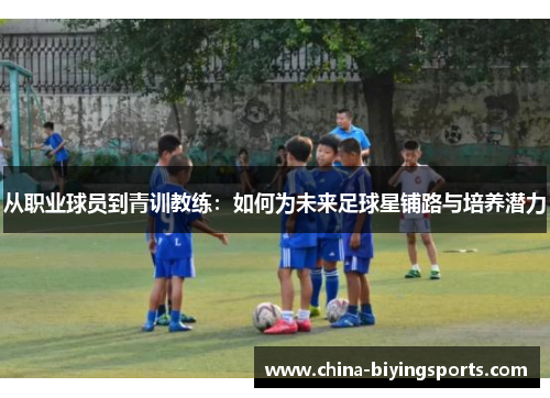 从职业球员到青训教练：如何为未来足球星铺路与培养潜力