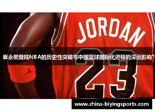 崔永熙登陆NBA的历史性突破与中国篮球国际化进程的深远影响