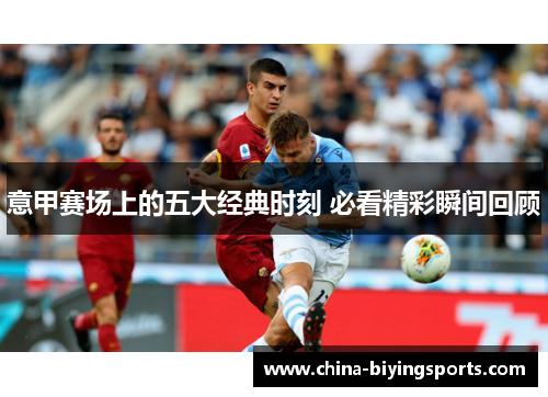 意甲赛场上的五大经典时刻 必看精彩瞬间回顾