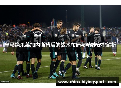 皇马绝杀莱加内斯背后的战术布局与精妙安排解析