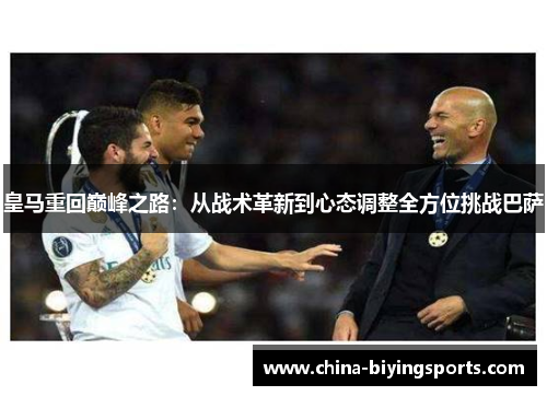 皇马重回巅峰之路：从战术革新到心态调整全方位挑战巴萨