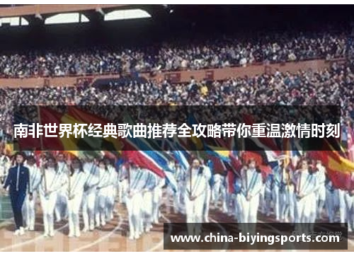 南非世界杯经典歌曲推荐全攻略带你重温激情时刻