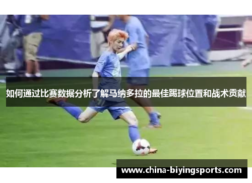 如何通过比赛数据分析了解马纳多拉的最佳踢球位置和战术贡献