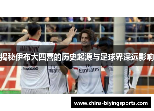 揭秘伊布大四喜的历史起源与足球界深远影响