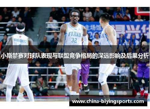 小斯禁赛对球队表现与联盟竞争格局的深远影响及后果分析