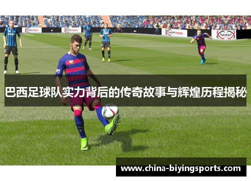 巴西足球队实力背后的传奇故事与辉煌历程揭秘