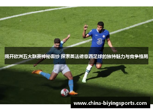 揭开欧洲五大联赛神秘面纱 探索英法德意西足球的独特魅力与竞争格局