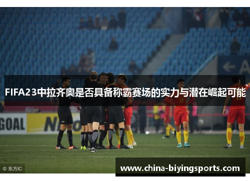 FIFA23中拉齐奥是否具备称霸赛场的实力与潜在崛起可能