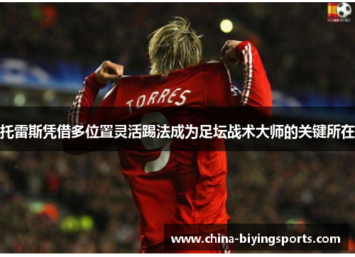 托雷斯凭借多位置灵活踢法成为足坛战术大师的关键所在