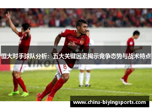 恒大对手球队分析：五大关键因素揭示竞争态势与战术特点