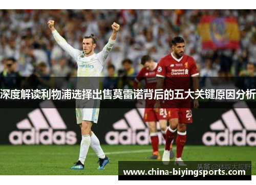深度解读利物浦选择出售莫雷诺背后的五大关键原因分析
