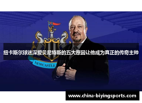 纽卡斯尔球迷深爱贝尼特斯的五大原因让他成为真正的传奇主帅