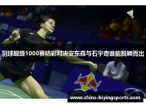 羽球超级1000赛精彩对决安东森与石宇奇谁能脱颖而出