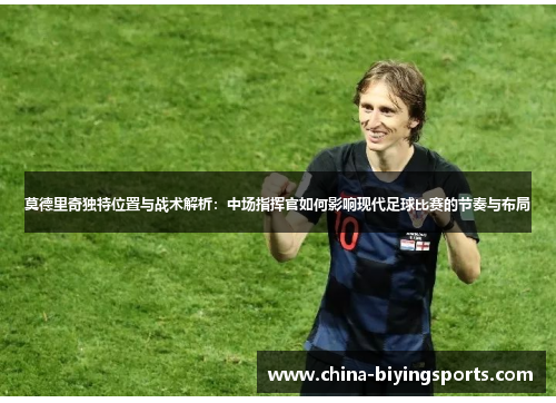 莫德里奇独特位置与战术解析：中场指挥官如何影响现代足球比赛的节奏与布局