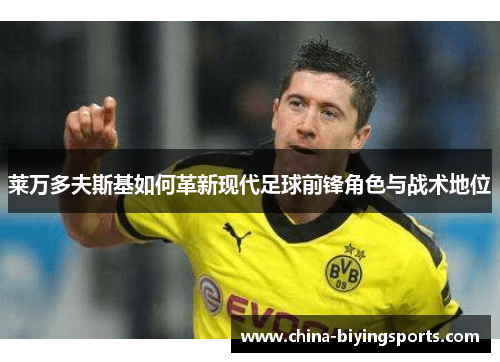 莱万多夫斯基如何革新现代足球前锋角色与战术地位 莱万多夫斯基如何革新现代足球前锋角色与战术地位