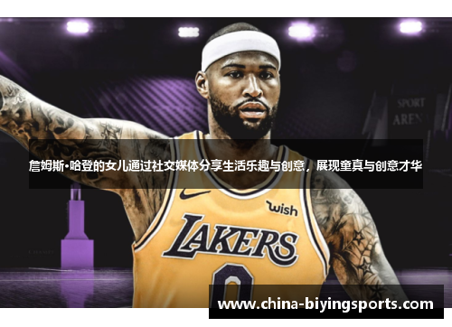 詹姆斯·哈登的女儿通过社交媒体分享生活乐趣与创意,展现童真与创意才华 詹姆斯·哈登的女儿通过社交媒体分享生活乐趣与创意,展现童真与创意才华