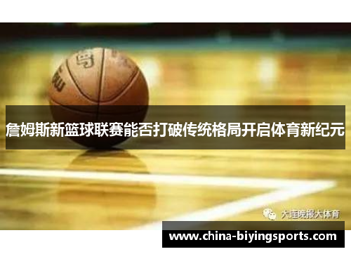 詹姆斯新篮球联赛能否打破传统格局开启体育新纪元