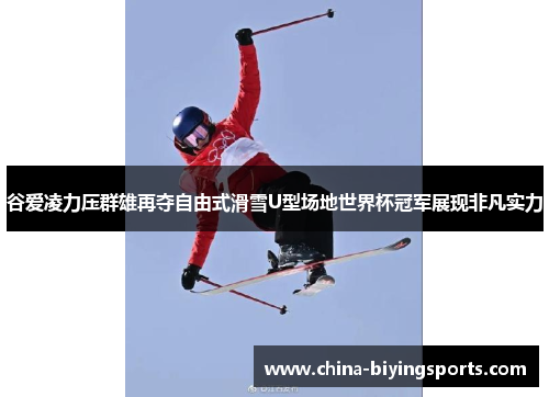 谷爱凌力压群雄再夺自由式滑雪U型场地世界杯冠军展现非凡实力