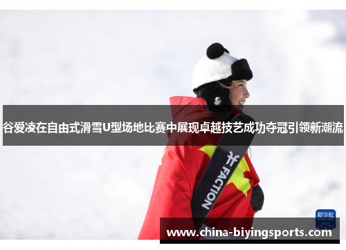 谷爱凌在自由式滑雪U型场地比赛中展现卓越技艺成功夺冠引领新潮流