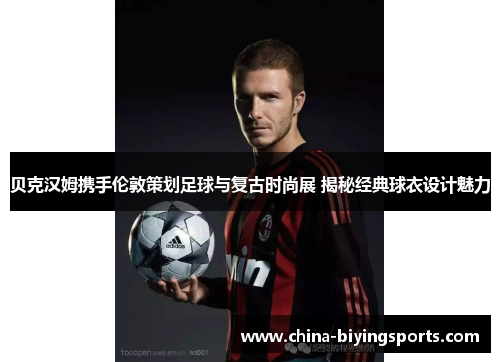 贝克汉姆携手伦敦策划足球与复古时尚展 揭秘经典球衣设计魅力