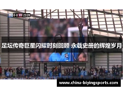 足坛传奇巨星闪耀时刻回顾 永载史册的辉煌岁月