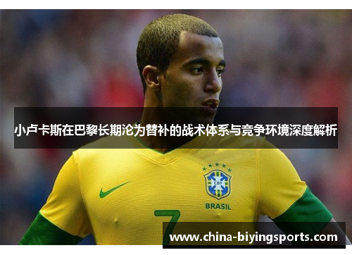 小卢卡斯在巴黎长期沦为替补的战术体系与竞争环境深度解析