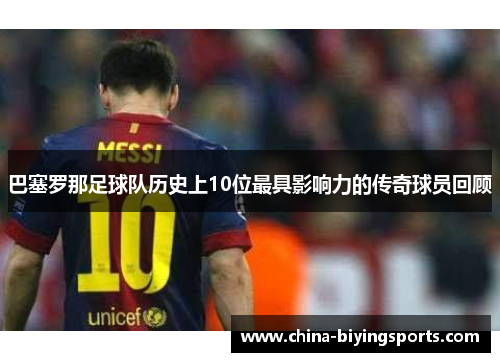 巴塞罗那足球队历史上10位最具影响力的传奇球员回顾