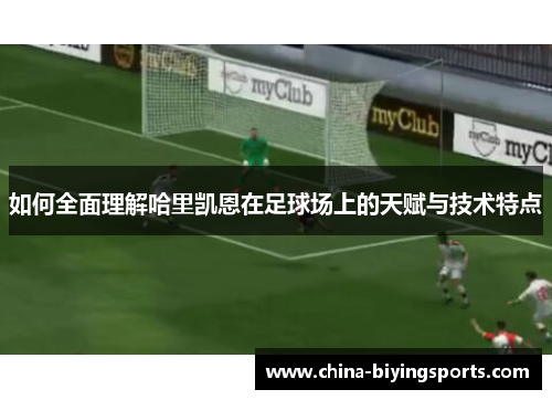 如何全面理解哈里凯恩在足球场上的天赋与技术特点