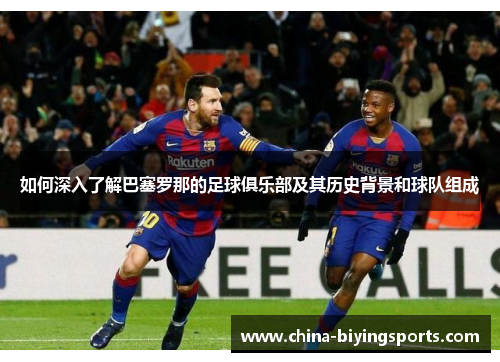 如何深入了解巴塞罗那的足球俱乐部及其历史背景和球队组成