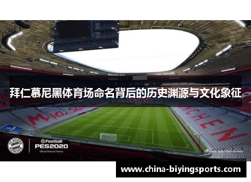 拜仁慕尼黑体育场命名背后的历史渊源与文化象征 拜仁慕尼黑体育场命名背后的历史渊源与文化象征